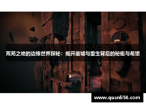 荒芜之地的边缘世界探秘:揭开废墟与重生背后的秘密与希望 荒芜之地的边缘世界探秘:揭开废墟与重生背后的秘密与希望